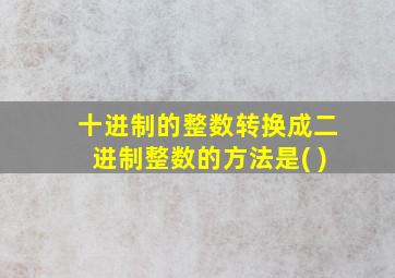 十进制的整数转换成二进制整数的方法是( )